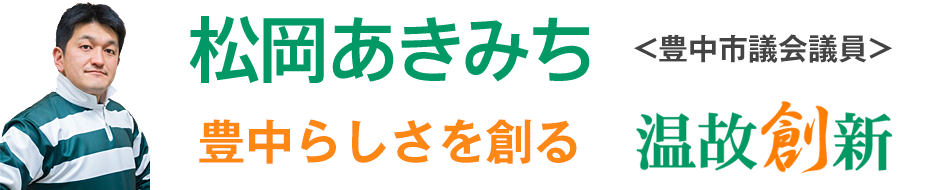 温故創新～豊中らしさをつくる～ 松岡あきみち 豊中市議会議員